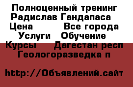 Полноценный тренинг Радислав Гандапаса › Цена ­ 990 - Все города Услуги » Обучение. Курсы   . Дагестан респ.,Геологоразведка п.